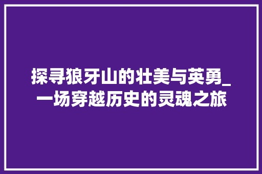 探寻狼牙山的壮美与英勇_一场穿越历史的灵魂之旅