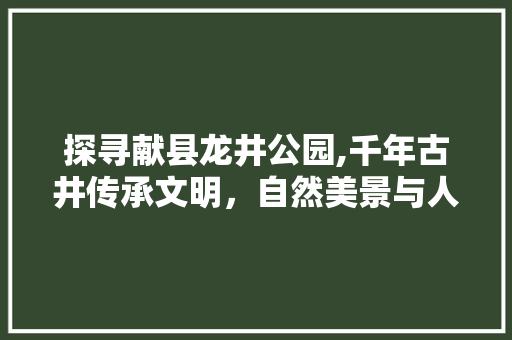 探寻献县龙井公园,千年古井传承文明，自然美景与人文底蕴的完美融合