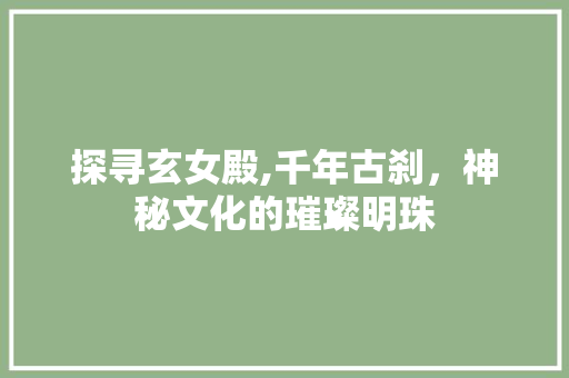 探寻玄女殿,千年古刹，神秘文化的璀璨明珠