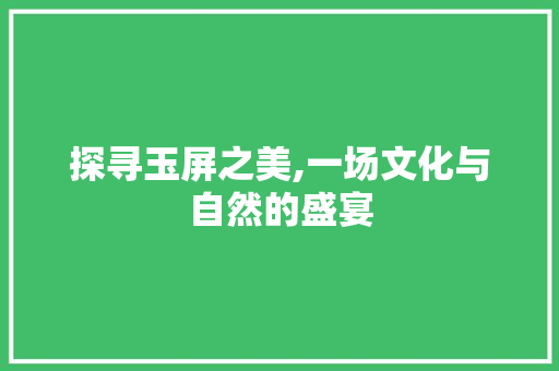 探寻玉屏之美,一场文化与自然的盛宴