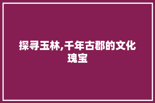 探寻玉林,千年古郡的文化瑰宝