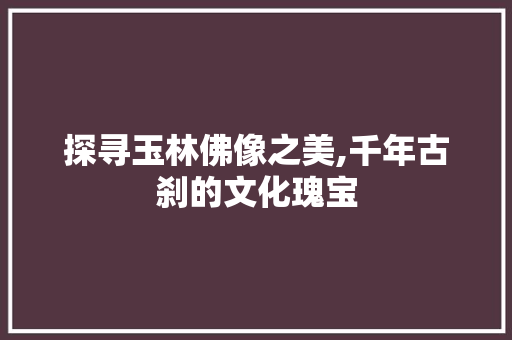 探寻玉林佛像之美,千年古刹的文化瑰宝