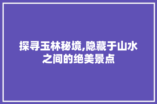 探寻玉林秘境,隐藏于山水之间的绝美景点