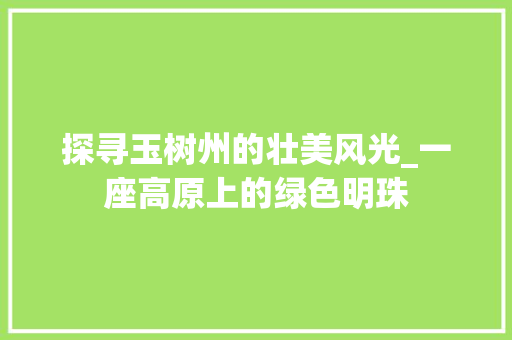 探寻玉树州的壮美风光_一座高原上的绿色明珠