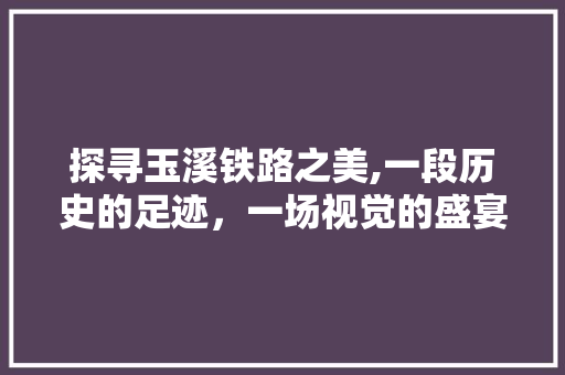 探寻玉溪铁路之美,一段历史的足迹，一场视觉的盛宴