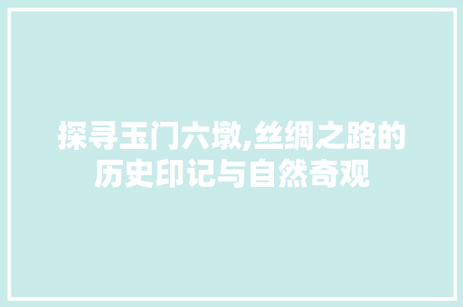 探寻玉门六墩,丝绸之路的历史印记与自然奇观