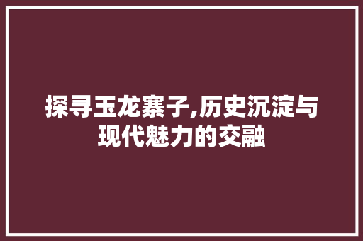 探寻玉龙寨子,历史沉淀与现代魅力的交融