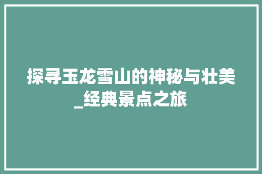 探寻玉龙雪山的神秘与壮美_经典景点之旅