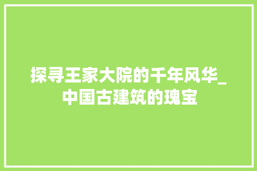 探寻王家大院的千年风华_中国古建筑的瑰宝