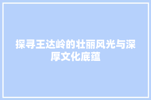 探寻王达岭的壮丽风光与深厚文化底蕴