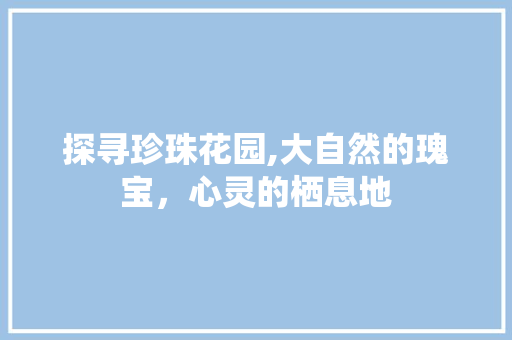 探寻珍珠花园,大自然的瑰宝，心灵的栖息地