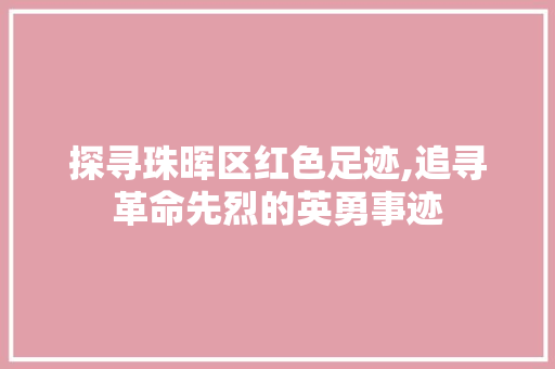 探寻珠晖区红色足迹,追寻革命先烈的英勇事迹