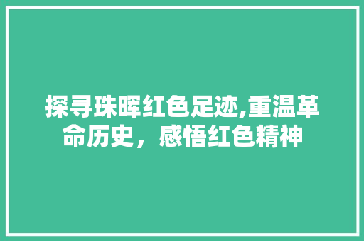 探寻珠晖红色足迹,重温革命历史，感悟红色精神