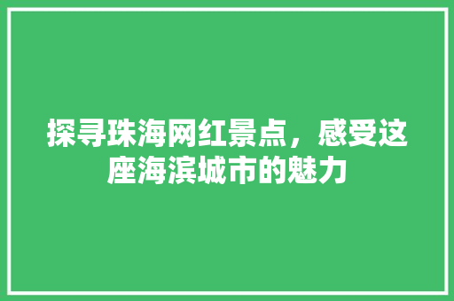 探寻珠海网红景点，感受这座海滨城市的魅力