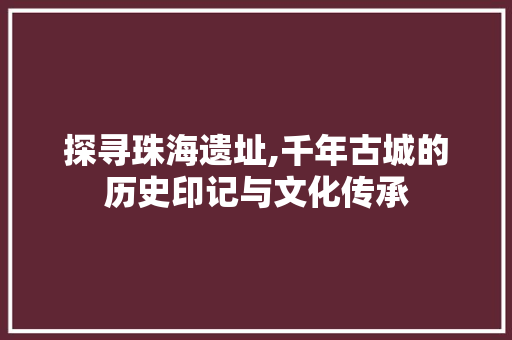 探寻珠海遗址,千年古城的历史印记与文化传承