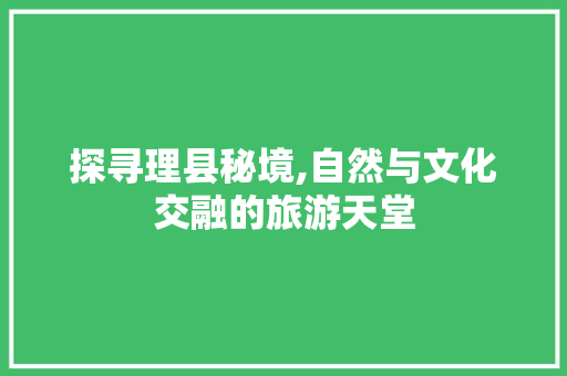 探寻理县秘境,自然与文化交融的旅游天堂