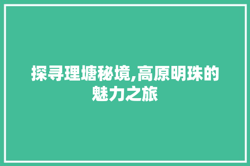 探寻理塘秘境,高原明珠的魅力之旅