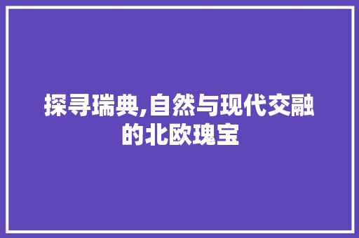 探寻瑞典,自然与现代交融的北欧瑰宝