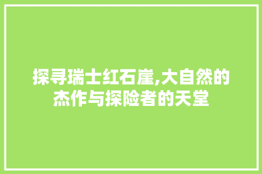 探寻瑞士红石崖,大自然的杰作与探险者的天堂