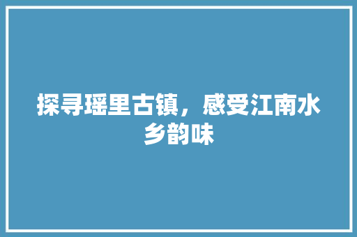 探寻瑶里古镇，感受江南水乡韵味