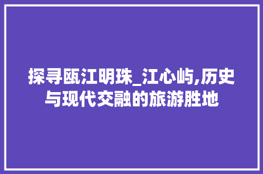 探寻瓯江明珠_江心屿,历史与现代交融的旅游胜地