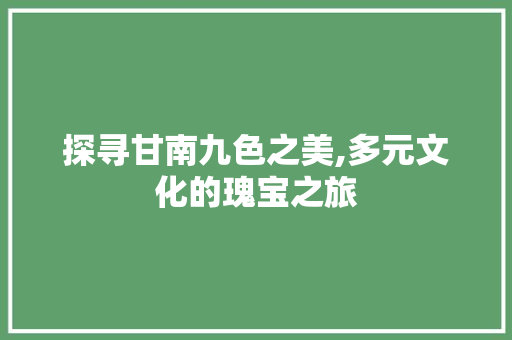 探寻甘南九色之美,多元文化的瑰宝之旅