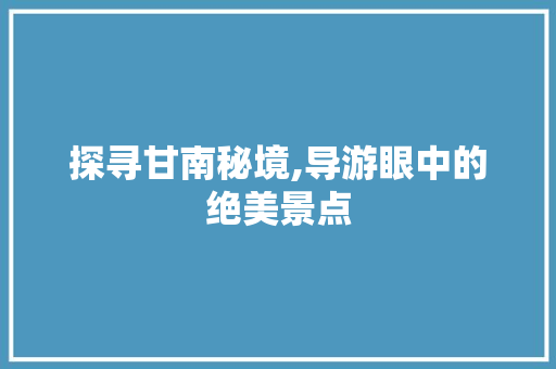 探寻甘南秘境,导游眼中的绝美景点