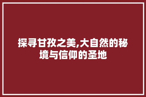 探寻甘孜之美,大自然的秘境与信仰的圣地