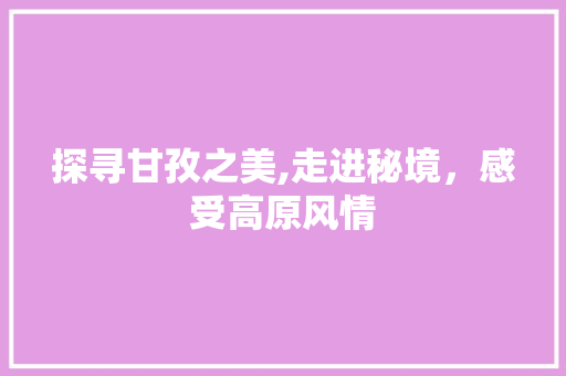 探寻甘孜之美,走进秘境，感受高原风情