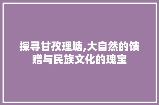 探寻甘孜理塘,大自然的馈赠与民族文化的瑰宝