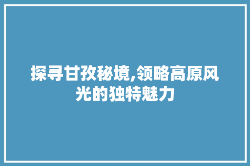 探寻甘孜秘境,领略高原风光的独特魅力