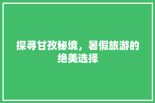 探寻甘孜秘境，暑假旅游的绝美选择