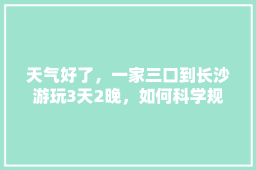 天气好了，一家三口到长沙游玩3天2晚，如何科学规划行程，今日长沙旅游人数。