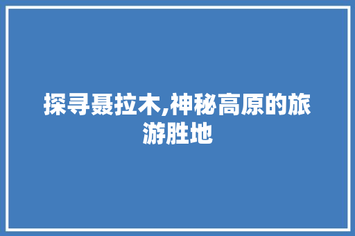 探寻聂拉木,神秘高原的旅游胜地