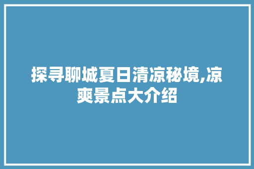 探寻聊城夏日清凉秘境,凉爽景点大介绍