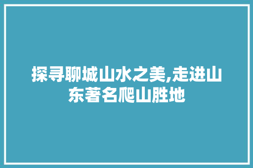 探寻聊城山水之美,走进山东著名爬山胜地