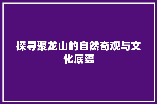 探寻聚龙山的自然奇观与文化底蕴