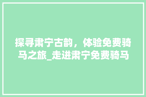 探寻肃宁古韵，体验免费骑马之旅_走进肃宁免费骑马景点