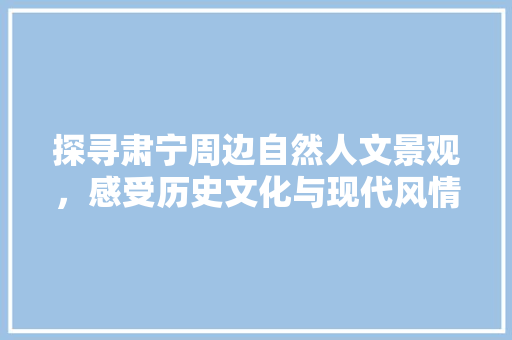 探寻肃宁周边自然人文景观，感受历史文化与现代风情的交融