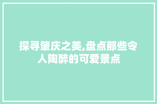 探寻肇庆之美,盘点那些令人陶醉的可爱景点