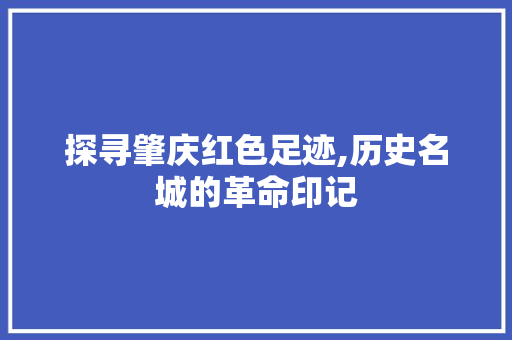 探寻肇庆红色足迹,历史名城的革命印记