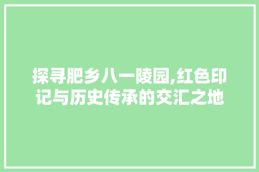 探寻肥乡八一陵园,红色印记与历史传承的交汇之地