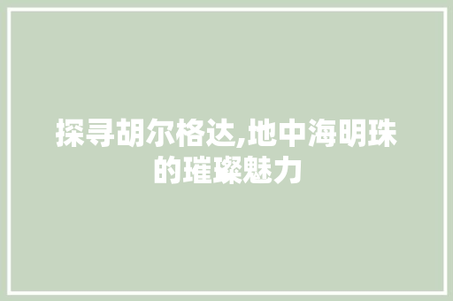 探寻胡尔格达,地中海明珠的璀璨魅力