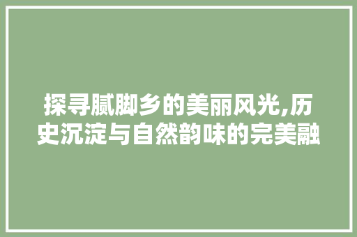 探寻腻脚乡的美丽风光,历史沉淀与自然韵味的完美融合