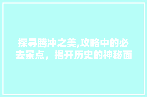 探寻腾冲之美,攻略中的必去景点，揭开历史的神秘面纱