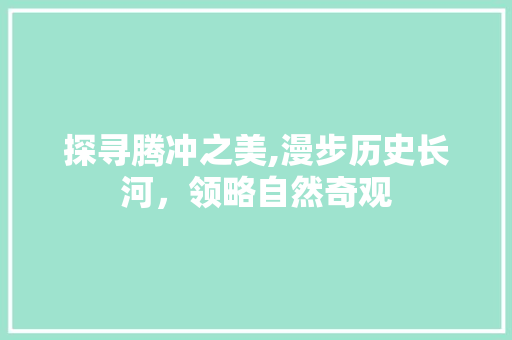 探寻腾冲之美,漫步历史长河，领略自然奇观