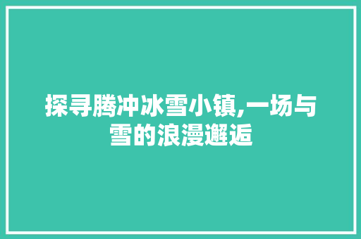 探寻腾冲冰雪小镇,一场与雪的浪漫邂逅