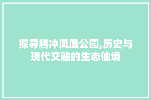 探寻腾冲凤凰公园,历史与现代交融的生态仙境