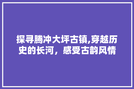 探寻腾冲大坪古镇,穿越历史的长河，感受古韵风情