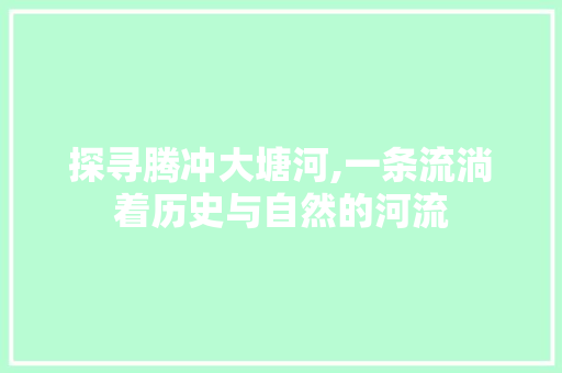 探寻腾冲大塘河,一条流淌着历史与自然的河流